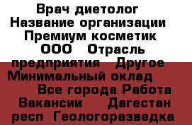 Врач-диетолог › Название организации ­ Премиум косметик, ООО › Отрасль предприятия ­ Другое › Минимальный оклад ­ 40 000 - Все города Работа » Вакансии   . Дагестан респ.,Геологоразведка п.